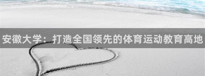 MK体育官网下载平台是正规平台吗：安徽大学：打造全国