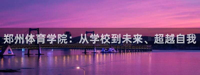 MK体育官网下载注册：郑州体育学院：从学校到未来、超
