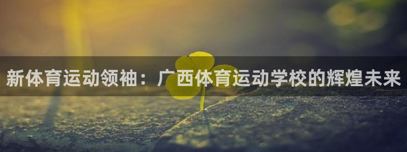 MK体育官网下载招商电话地址查询：新体育运动领袖：广西体育运