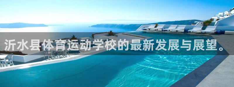  MK体育与其他体育平台合作介绍：沂水县体育运动学校的最新发展