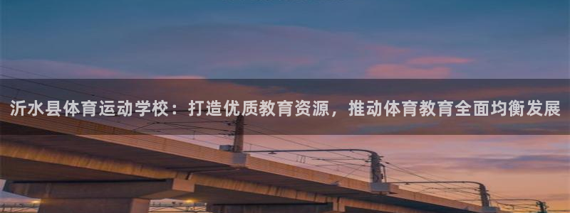  MK体育正规下载平台：沂水县体育运动学校：打造优质教育资源，