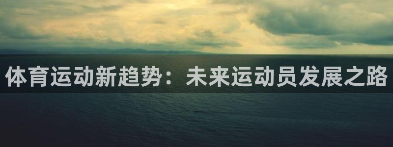  mk体育：体育运动新趋势：未来运动员发展之路
