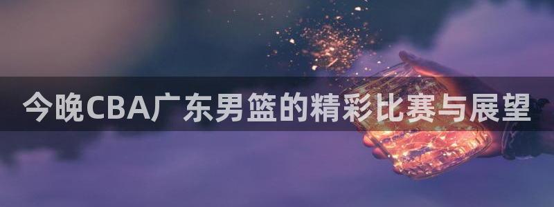 劲爆直播体育：今晚CBA广东男篮的精彩比赛与展望