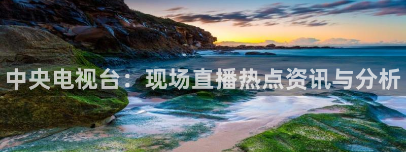 劲爆体育电视台直播：中央电视台：现场直播热点资讯与分析