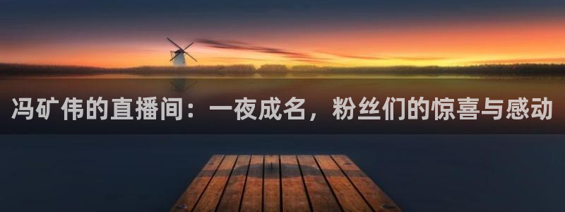劲爆体育超清在线直播观看：冯矿伟的直播间：一夜成名，粉丝们的惊喜与感动