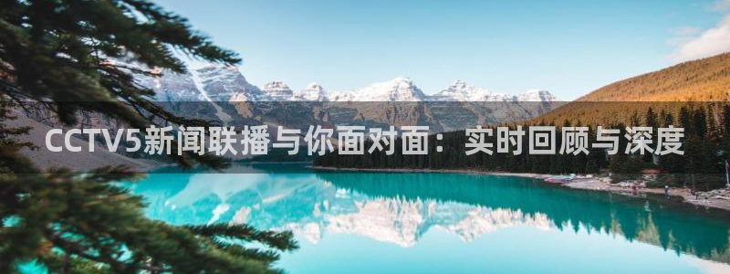 劲爆体育节目表在线观看：CCTV5新闻联播与你面对面：实时回顾与深度